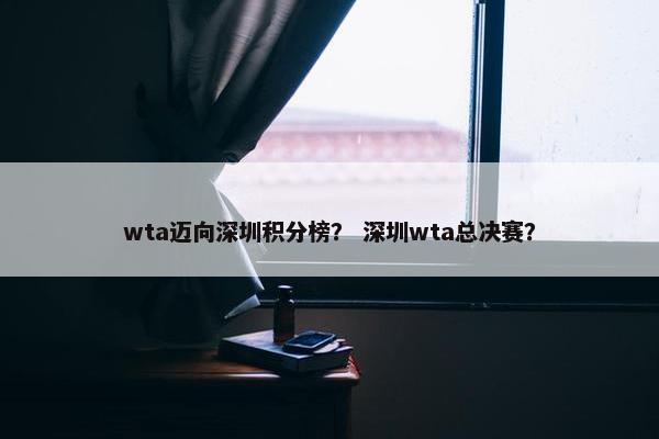 wta迈向深圳积分榜? 深圳wta总决赛? wta迈向深圳积分榜? 深圳wta总决赛?