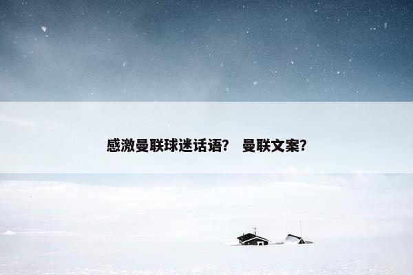 感激曼联球迷话语? 曼联文案? 感激曼联球迷话语? 曼联文案?