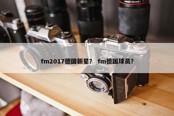 fm2017德国新星? fm德国球员? fm2017德国新星? fm德国球员?