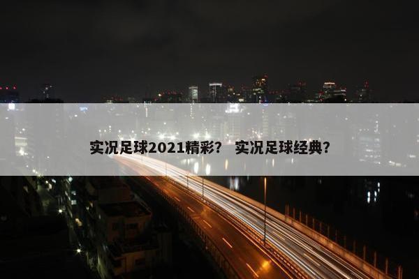 实况足球2021精彩? 实况足球经典? 实况足球2021精彩? 实况足球经典?