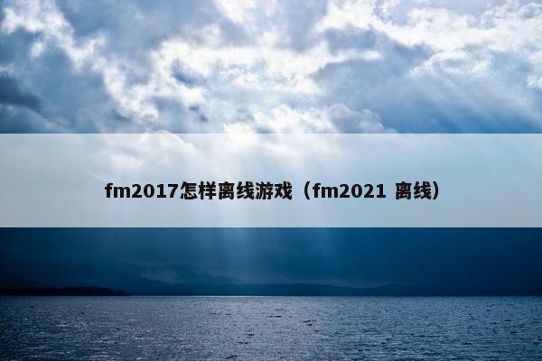 fm2017怎样离线游戏（fm2021 离线）