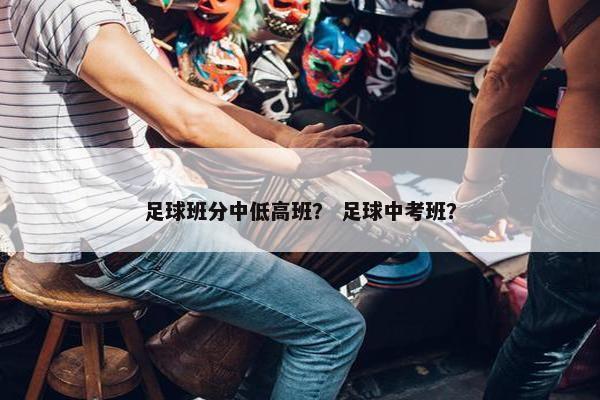 足球班分中低高班? 足球中考班? 足球班分中低高班? 足球中考班?