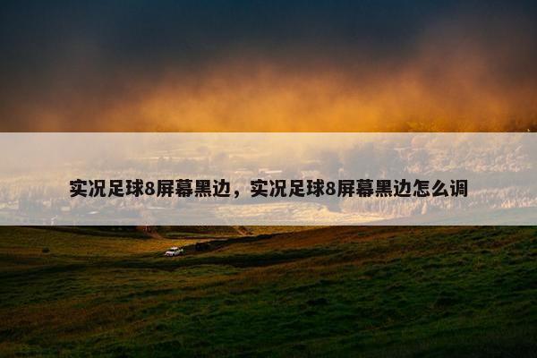 实况足球8屏幕黑边，实况足球8屏幕黑边怎么调