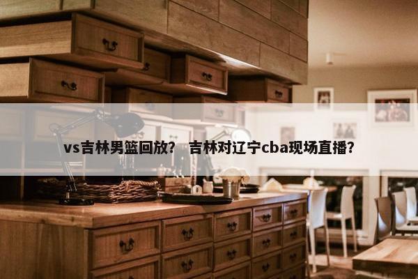 vs吉林男篮回放？ 吉林对辽宁cba现场直播？