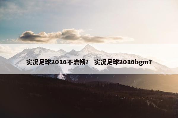 实况足球2016不流畅？ 实况足球2016bgm？