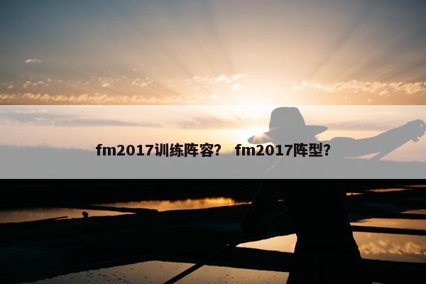 fm2017训练阵容? fm2017阵型? fm2017训练阵容? fm2017阵型?