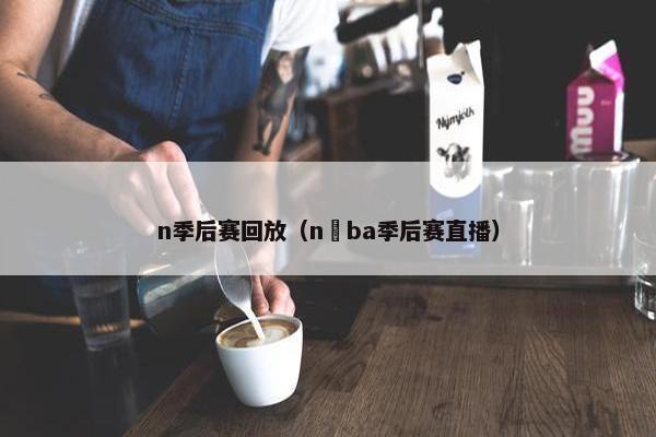n季后赛回放（n ba季后赛直播）