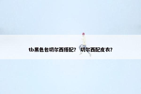 tb黑色包切尔西搭配? 切尔西配皮衣? tb黑色包切尔西搭配? 切尔西配皮衣?