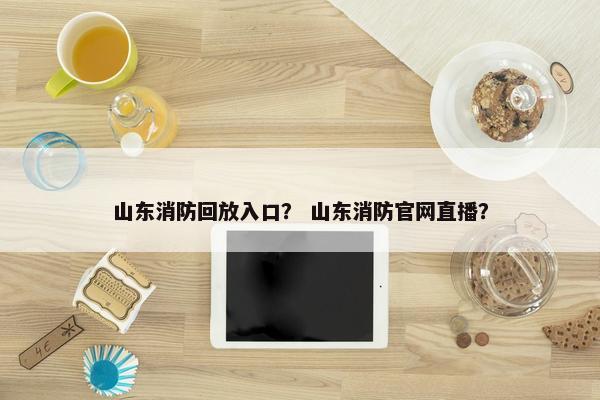 山东消防回放入口？ 山东消防官网直播？