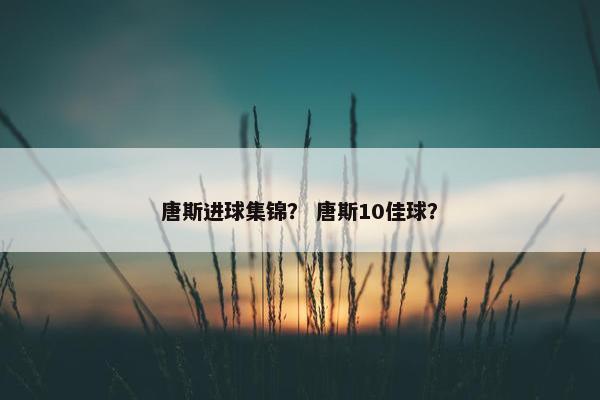 唐斯进球集锦？ 唐斯10佳球？