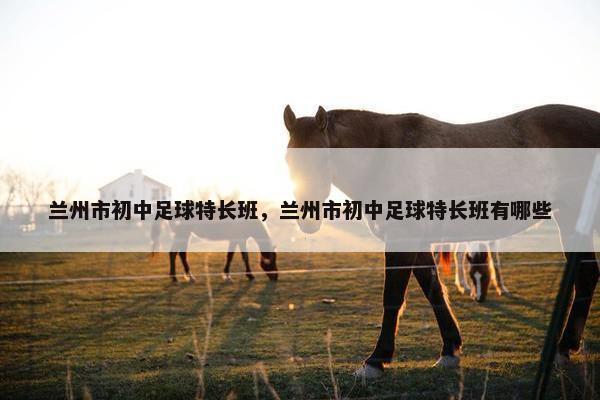 兰州市初中足球特长班,兰州市初中足球特长班有哪些 兰州市初中足球特长班,兰州市初中足球特长班有哪些