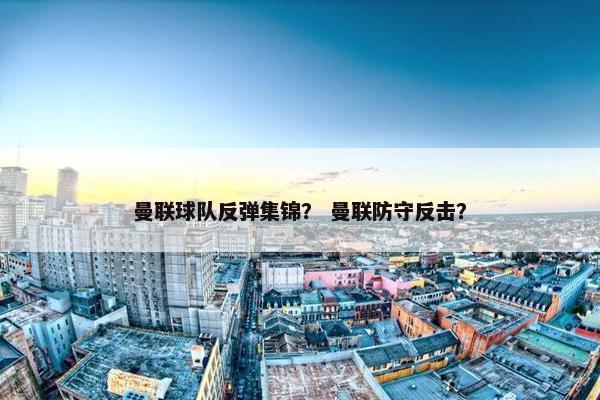 曼联球队反弹集锦? 曼联防守反击? 曼联球队反弹集锦? 曼联防守反击?