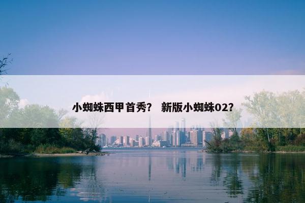 小蜘蛛西甲首秀? 新版小蜘蛛02? 小蜘蛛西甲首秀? 新版小蜘蛛02?