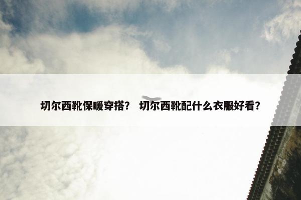 切尔西靴保暖穿搭？ 切尔西靴配什么衣服好看？