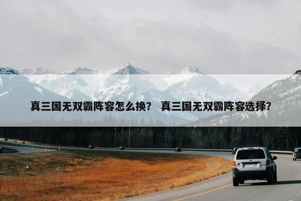 真三国无双霸阵容怎么换？ 真三国无双霸阵容选择？