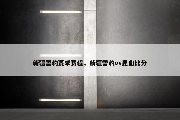 新疆雪豹赛季赛程，新疆雪豹vs昆山比分