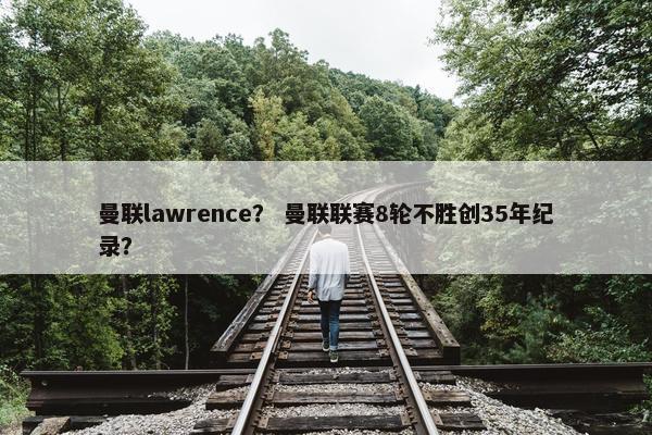 曼联lawrence？ 曼联联赛8轮不胜创35年纪录？