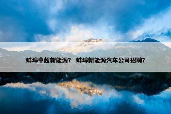 蚌埠中超新能源？ 蚌埠新能源汽车公司招聘？