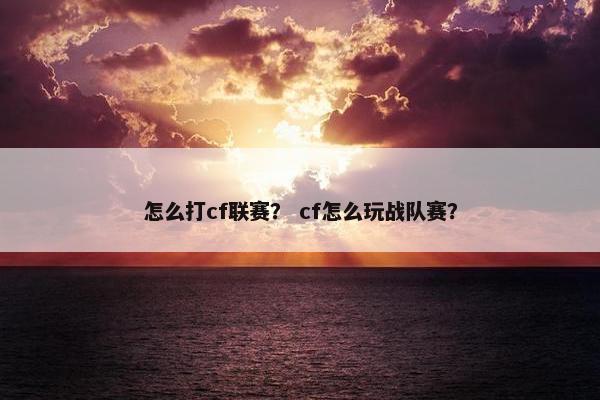 怎么打cf联赛? cf怎么玩战队赛? 怎么打cf联赛? cf怎么玩战队赛?
