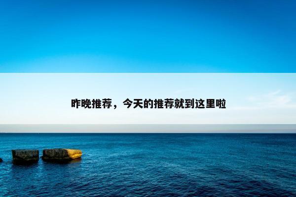 昨晚推荐,今天的推荐就到这里啦 昨晚推荐,今天的推荐就到这里啦