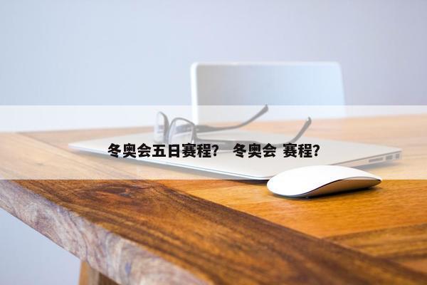 冬奥会五日赛程？ 冬奥会 赛程？