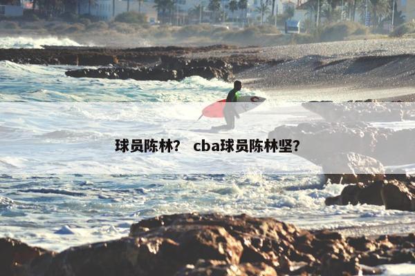 球员陈林? cba球员陈林坚? 球员陈林? cba球员陈林坚?