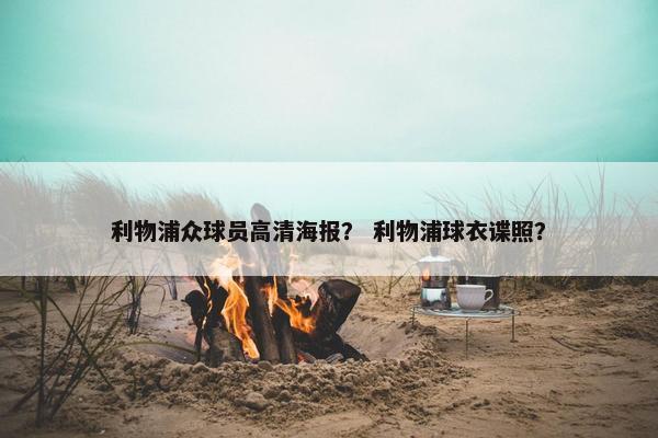 利物浦众球员高清海报? 利物浦球衣谍照? 利物浦众球员高清海报? 利物浦球衣谍照?