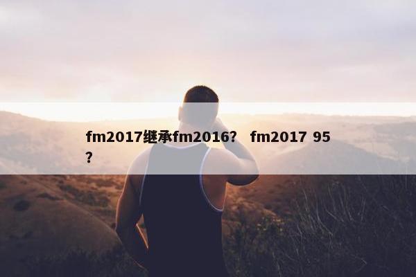fm2017继承fm2016？ fm2017 95？