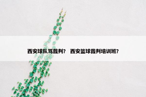 西安球队骂裁判? 西安篮球裁判培训班? 西安球队骂裁判? 西安篮球裁判培训班?