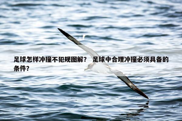 足球怎样冲撞不犯规图解? 足球中合理冲撞必须具备的条件? 足球怎样冲撞不犯规图解? 足球中合理冲撞必须具备的条件?