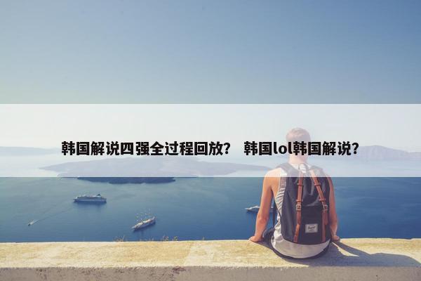 韩国解说四强全过程回放？ 韩国lol韩国解说？