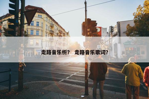 走路音乐析? 走路音乐歌词? 走路音乐析? 走路音乐歌词?