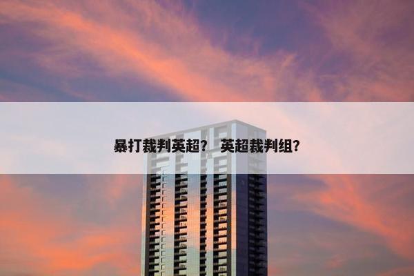 暴打裁判英超? 英超裁判组? 暴打裁判英超? 英超裁判组?