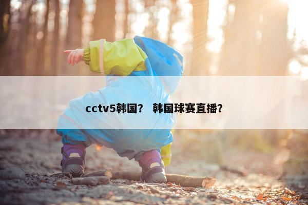cctv5韩国? 韩国球赛直播? cctv5韩国? 韩国球赛直播?