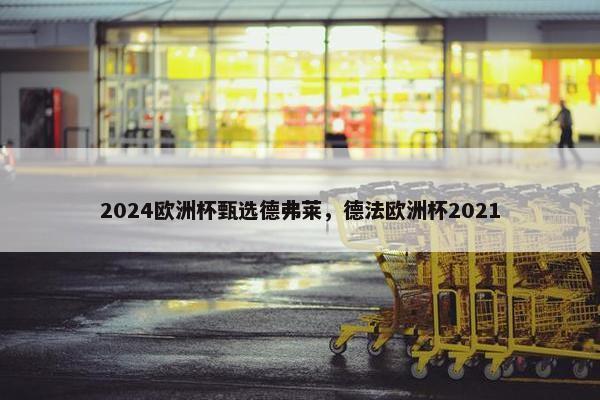 2024欧洲杯甄选德弗莱，德法欧洲杯2021