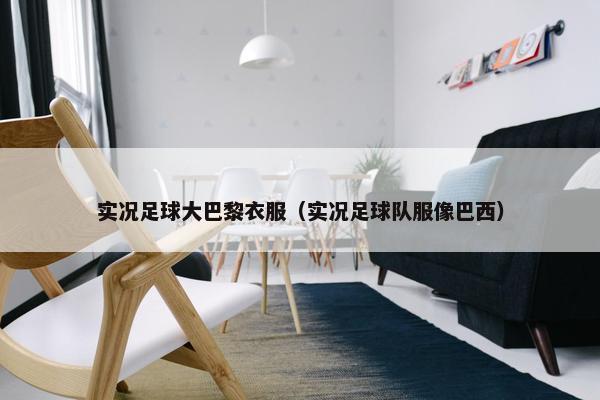实况足球大巴黎衣服（实况足球队服像巴西）