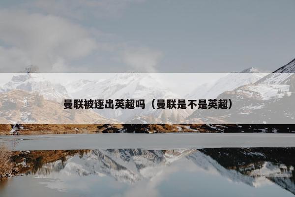 曼联被逐出英超吗(曼联是不是英超) 曼联被逐出英超吗(曼联是不是英超)