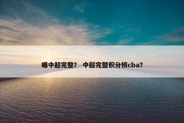 曝中超完整？ 中超完整积分榜cba？