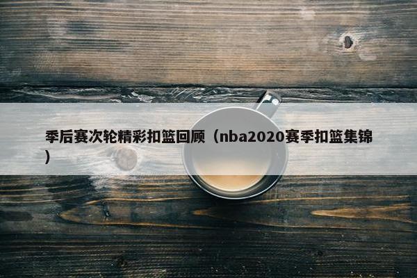 季后赛次轮精彩扣篮回顾(nba2020赛季扣篮集锦) 季后赛次轮精彩扣篮回顾(nba2020赛季扣篮集锦)