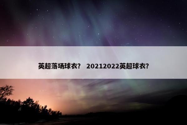 英超落场球衣? 20212022英超球衣? 英超落场球衣? 20212022英超球衣?