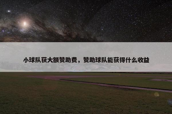 小球队获大额赞助费，赞助球队能获得什么收益