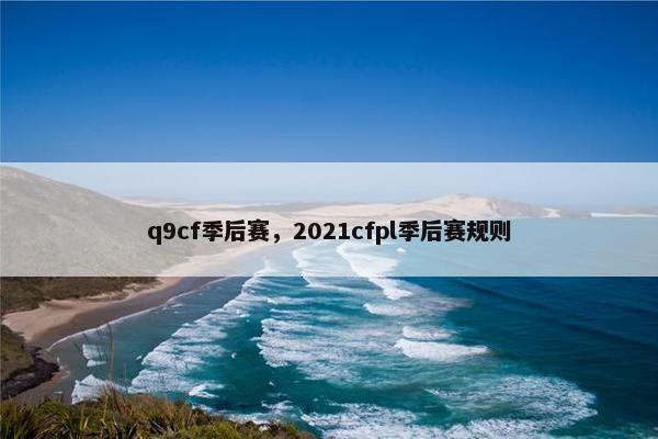 q9cf季后赛,2021cfpl季后赛规则 q9cf季后赛,2021cfpl季后赛规则