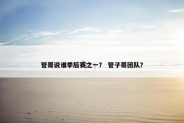 管哥说谁季后赛之一？ 管子哥团队？