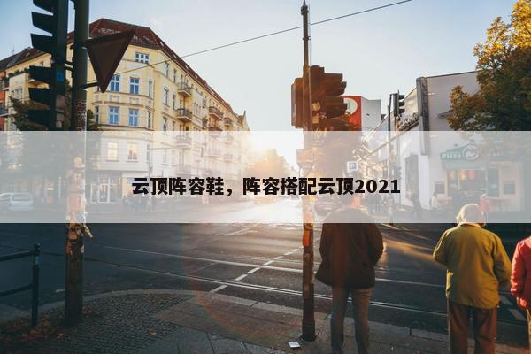 云顶阵容鞋,阵容搭配云顶2021 云顶阵容鞋,阵容搭配云顶2021