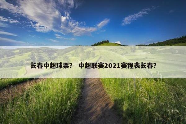 长春中超球票？ 中超联赛2021赛程表长春？