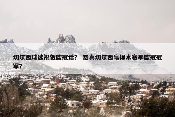 切尔西球迷祝贺欧冠话？ 恭喜切尔西赢得本赛季欧冠冠军？
