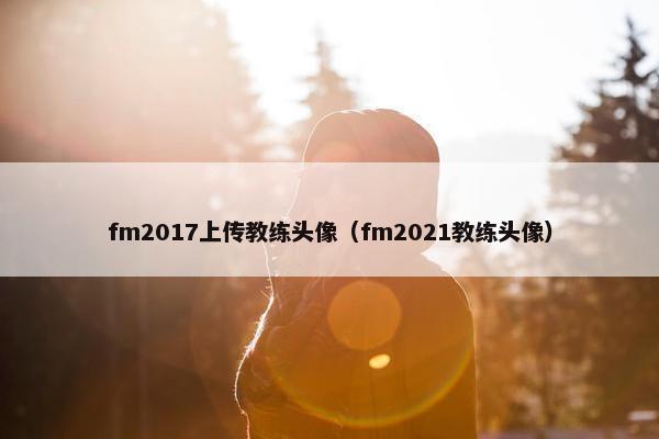 fm2017上传教练头像（fm2021教练头像）
