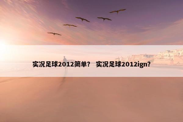 实况足球2012简单? 实况足球2012ign? 实况足球2012简单? 实况足球2012ign?