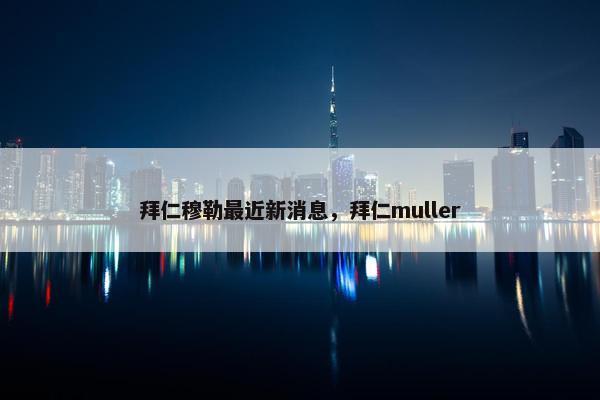 拜仁穆勒最近新消息,拜仁muller 拜仁穆勒最近新消息,拜仁muller