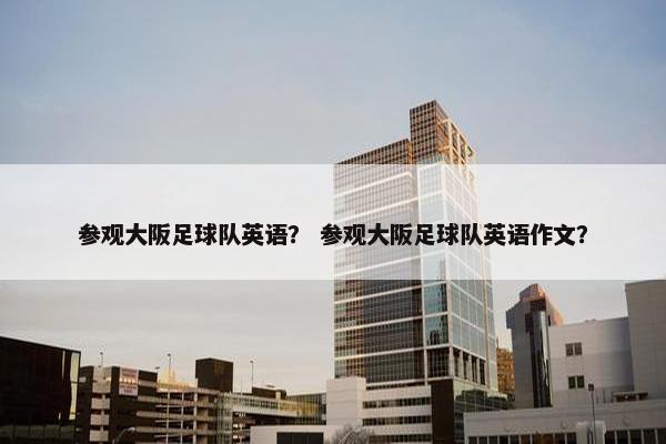 参观大阪足球队英语？ 参观大阪足球队英语作文？